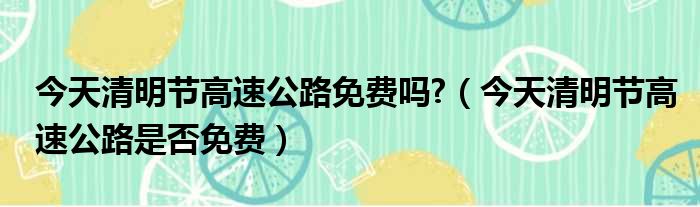 今天清明节高速公路免费吗?（今天清明节高速公路是否免费）