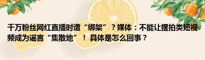 千万粉丝网红直播时遭“绑架”？媒体：不能让摆拍类短视频成为谣言“集散地”！ 具体是怎么回事？