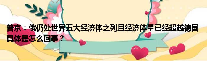 普京：俄仍处世界五大经济体之列且经济体量已经超越德国 具体是怎么回事？