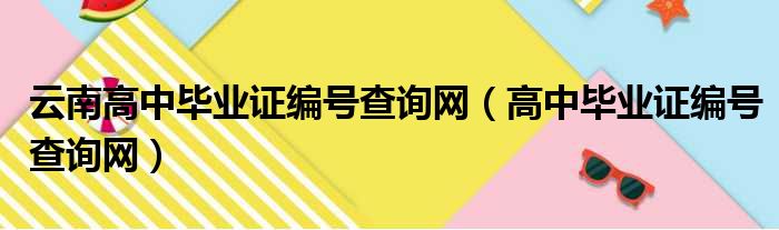 云南高中毕业证编号查询网（高中毕业证编号查询网）