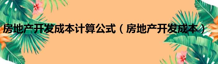 房地产开发成本计算公式（房地产开发成本）