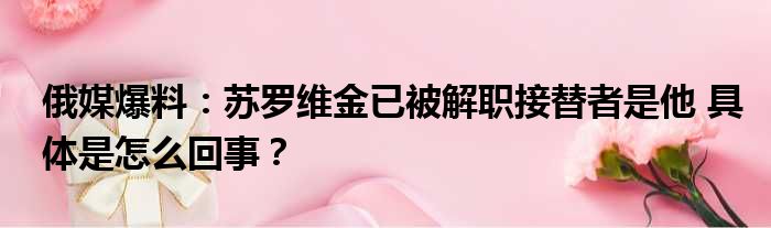 俄媒爆料：苏罗维金已被解职接替者是他 具体是怎么回事？