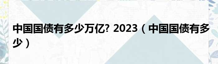 中国国债有多少万亿? 2023（中国国债有多少）