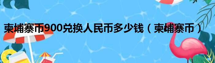 柬埔寨币900兑换人民币多少钱（柬埔寨币）