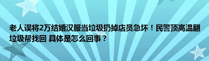 老人误将2万结婚汉服当垃圾扔掉店员急坏！民警顶高温翻垃圾帮找回 具体是怎么回事？