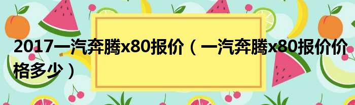 2017一汽奔腾x80报价（一汽奔腾x80报价价格多少）