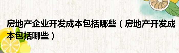 房地产企业开发成本包括哪些（房地产开发成本包括哪些）