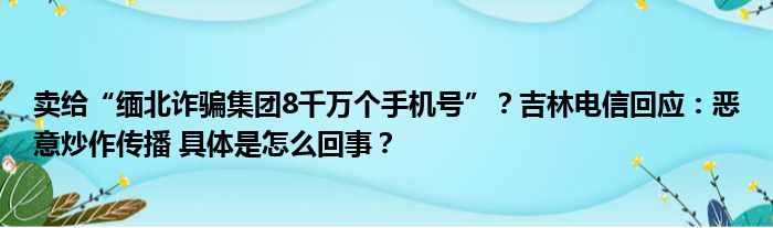 卖给“缅北诈骗集团8千万个手机号”？吉林电信回应：恶意炒作传播 具体是怎么回事？