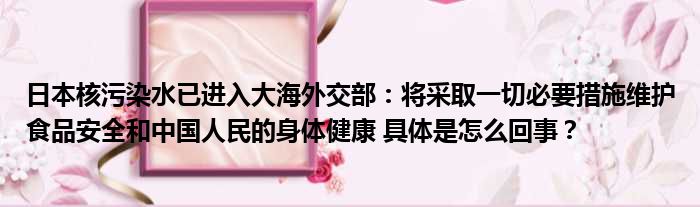 日本核污染水已进入大海外交部：将采取一切必要措施维护食品安全和中国人民的身体健康 具体是怎么回事？