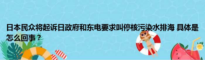 日本民众将起诉日政府和东电要求叫停核污染水排海 具体是怎么回事？