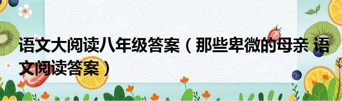 语文大阅读八年级答案（那些卑微的母亲 语文阅读答案）