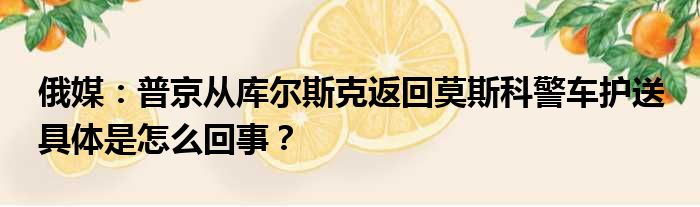 俄媒：普京从库尔斯克返回莫斯科警车护送 具体是怎么回事？