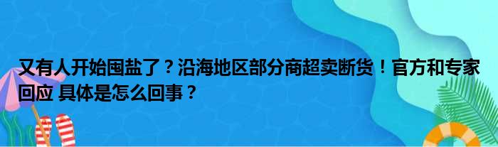 又有人开始囤盐了？沿海地区部分商超卖断货！官方和专家回应 具体是怎么回事？