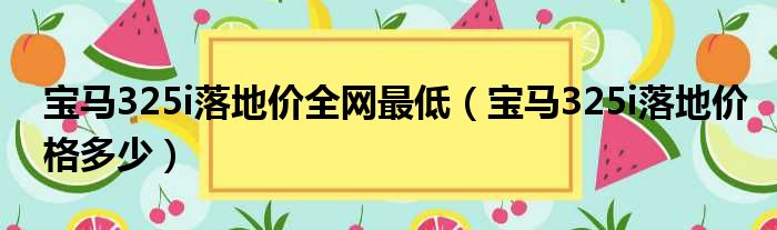 宝马325i落地价全网最低（宝马325i落地价格多少）