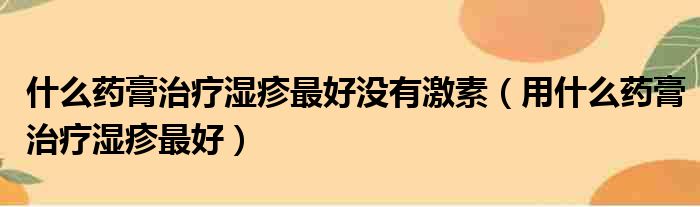 什么药膏治疗湿疹最好没有激素（用什么药膏治疗湿疹最好）