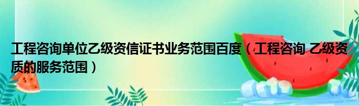 工程咨询单位乙级资信证书业务范围百度（工程咨询 乙级资质的服务范围）