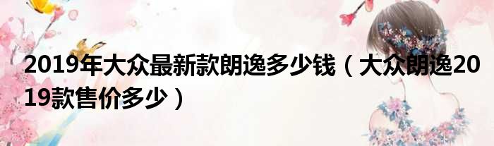 2019年大众最新款朗逸多少钱（大众朗逸2019款售价多少）