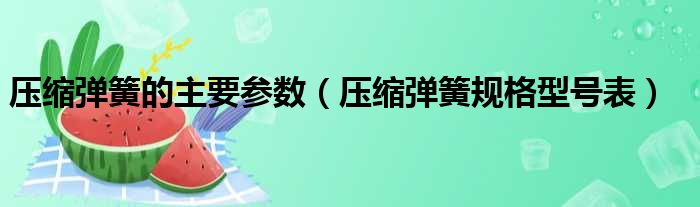 压缩弹簧的主要参数（压缩弹簧规格型号表）