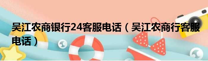 吴江农商银行24客服电话（吴江农商行客服电话）