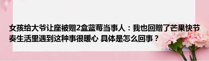 女孩给大爷让座被赠2盒蓝莓当事人：我也回赠了芒果快节奏生活里遇到这种事很暖心 具体是怎么回事？