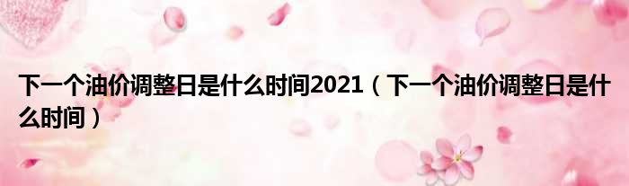 下一个油价调整日是什么时间2021（下一个油价调整日是什么时间）