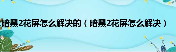 暗黑2花屏怎么解决的（暗黑2花屏怎么解决）