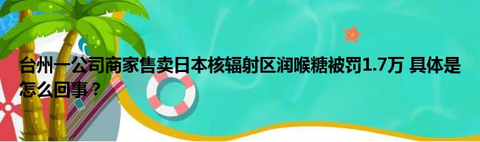 台州一公司商家售卖日本核辐射区润喉糖被罚1.7万 具体是怎么回事？