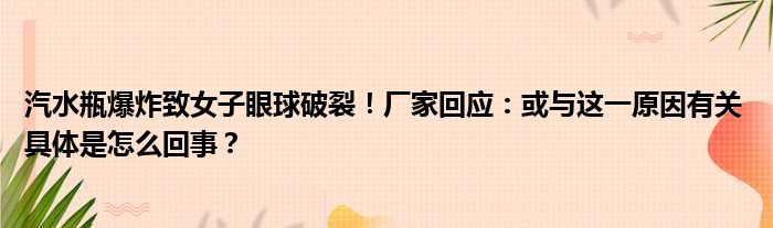 汽水瓶爆炸致女子眼球破裂！厂家回应：或与这一原因有关 具体是怎么回事？