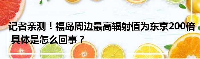 记者亲测！福岛周边最高辐射值为东京200倍 具体是怎么回事？