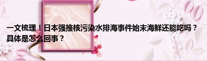 一文梳理！日本强推核污染水排海事件始末海鲜还能吃吗？ 具体是怎么回事？