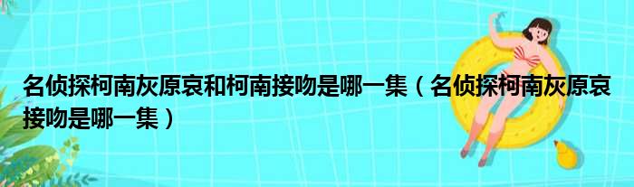 名侦探柯南灰原哀和柯南接吻是哪一集（名侦探柯南灰原哀接吻是哪一集）