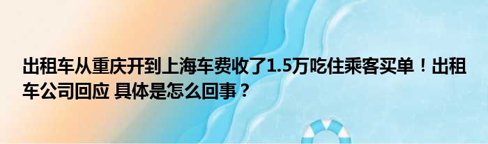 出租车从重庆开到上海车费收了1.5万吃住乘客买单！出租车公司回应 具体是怎么回事？