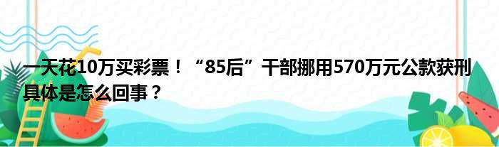 一天花10万买彩票！“85后”干部挪用570万元公款获刑 具体是怎么回事？