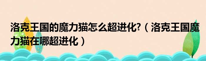 洛克王国的魔力猫怎么超进化?（洛克王国魔力猫在哪超进化）