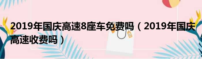 2019年国庆高速8座车免费吗（2019年国庆高速收费吗）