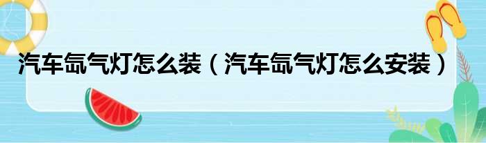 汽车氙气灯怎么装（汽车氙气灯怎么安装）