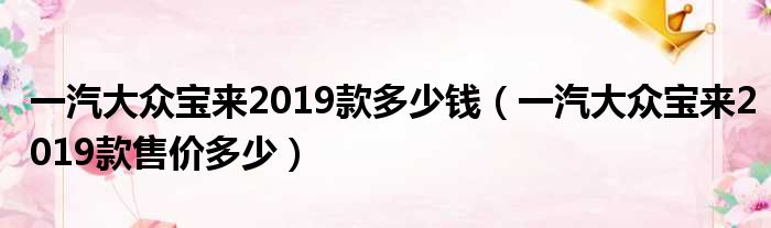 一汽大众宝来2019款多少钱（一汽大众宝来2019款售价多少）