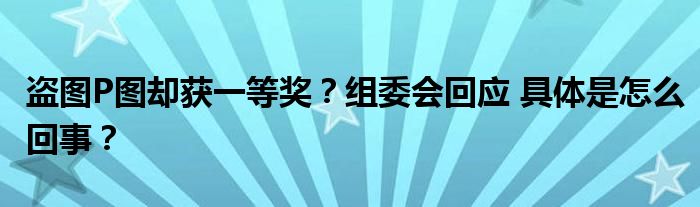 盗图P图却获一等奖？组委会回应 具体是怎么回事？