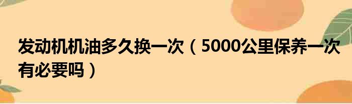 发动机机油多久换一次（5000公里保养一次有必要吗）