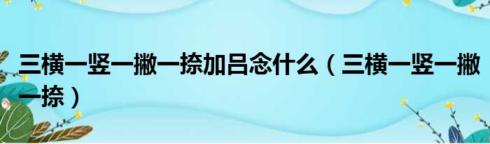 三横一竖一撇一捺加吕念什么（三横一竖一撇一捺）