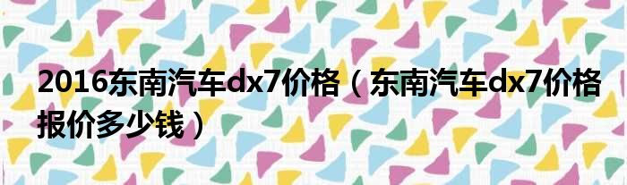 2016东南汽车dx7价格（东南汽车dx7价格报价多少钱）