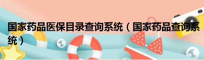 国家药品医保目录查询系统（国家药品查询系统）