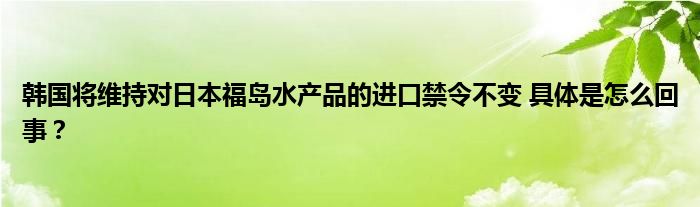 韩国将维持对日本福岛水产品的进口禁令不变 具体是怎么回事？