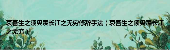 哀吾生之须臾羡长江之无穷修辞手法（哀吾生之须臾羡长江之无穷）