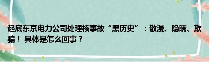 起底东京电力公司处理核事故“黑历史”：散漫、隐瞒、欺骗！ 具体是怎么回事？