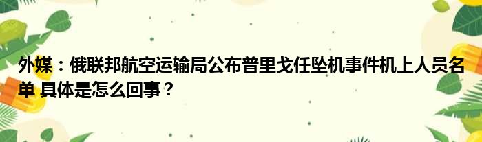 外媒：俄联邦航空运输局公布普里戈任坠机事件机上人员名单 具体是怎么回事？