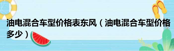 油电混合车型价格表东风（油电混合车型价格多少）