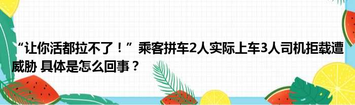 “让你活都拉不了！”乘客拼车2人实际上车3人司机拒载遭威胁 具体是怎么回事？