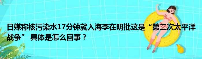 日媒称核污染水17分钟就入海李在明批这是“第二次太平洋战争” 具体是怎么回事？