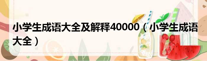 小学生成语大全及解释40000（小学生成语大全）